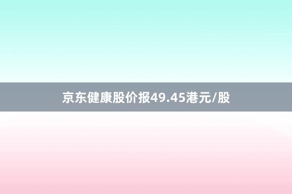 京东健康股价报49.45港元/股